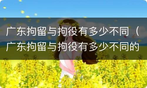 广东拘留与拘役有多少不同（广东拘留与拘役有多少不同的地方）