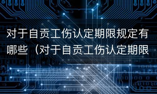 对于自贡工伤认定期限规定有哪些（对于自贡工伤认定期限规定有哪些问题）