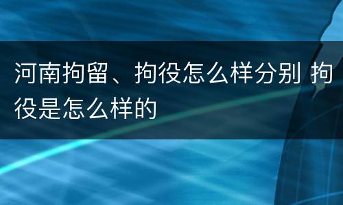 河南拘留、拘役怎么样分别 拘役是怎么样的