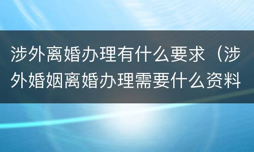 涉外离婚办理有什么要求（涉外婚姻离婚办理需要什么资料）