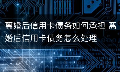 离婚后信用卡债务如何承担 离婚后信用卡债务怎么处理