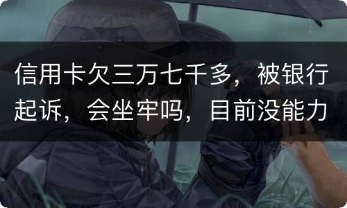 信用卡欠三万七千多，被银行起诉，会坐牢吗，目前没能力还钱