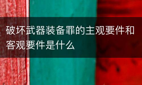 破坏武器装备罪的主观要件和客观要件是什么