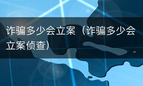 诈骗多少会立案（诈骗多少会立案侦查）