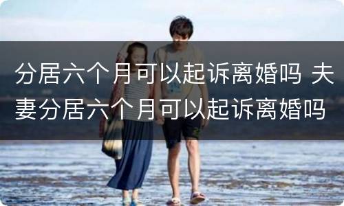 分居六个月可以起诉离婚吗 夫妻分居六个月可以起诉离婚吗?