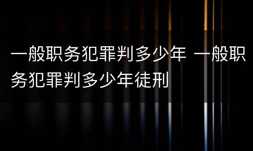 一般职务犯罪判多少年 一般职务犯罪判多少年徒刑