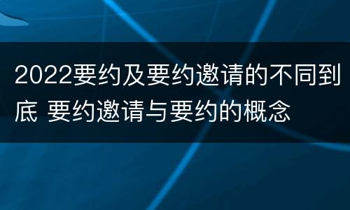 2022要约及要约邀请的不同到底 要约邀请与要约的概念