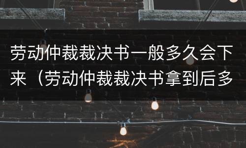 劳动仲裁裁决书一般多久会下来（劳动仲裁裁决书拿到后多久去法院）