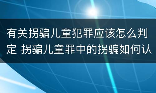 有关拐骗儿童犯罪应该怎么判定 拐骗儿童罪中的拐骗如何认定