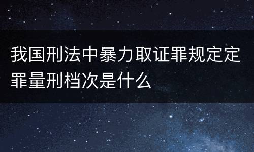 我国刑法中暴力取证罪规定定罪量刑档次是什么