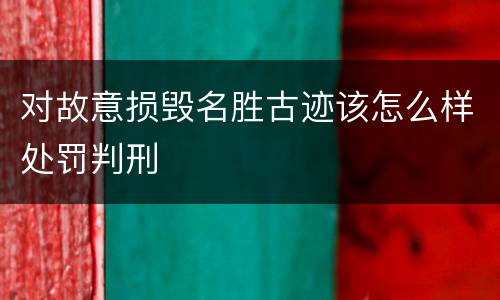 对故意损毁名胜古迹该怎么样处罚判刑