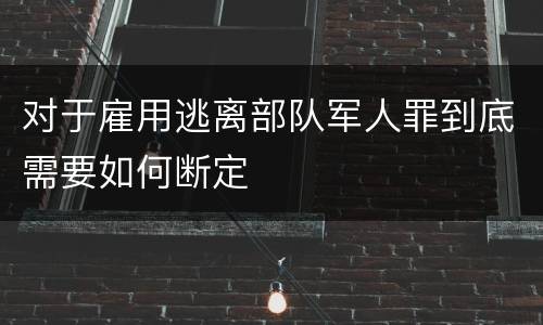 对于雇用逃离部队军人罪到底需要如何断定