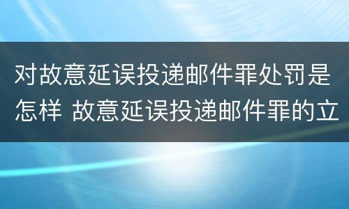对故意延误投递邮件罪处罚是怎样 故意延误投递邮件罪的立案标准