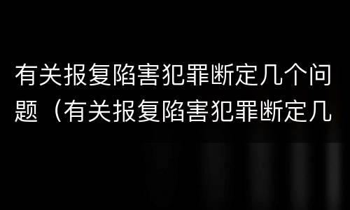 有关报复陷害犯罪断定几个问题（有关报复陷害犯罪断定几个问题的法律）