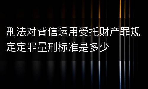 刑法对背信运用受托财产罪规定定罪量刑标准是多少