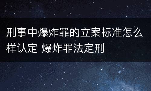 刑事中爆炸罪的立案标准怎么样认定 爆炸罪法定刑