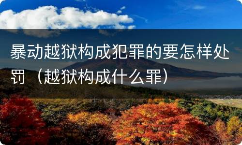 暴动越狱构成犯罪的要怎样处罚（越狱构成什么罪）