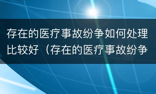 存在的医疗事故纷争如何处理比较好（存在的医疗事故纷争如何处理比较好一点）