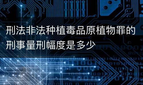 刑法非法种植毒品原植物罪的刑事量刑幅度是多少