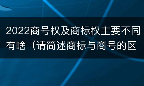 2022商号权及商标权主要不同有啥（请简述商标与商号的区别）