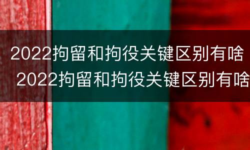 2022拘留和拘役关键区别有啥 2022拘留和拘役关键区别有啥不一样