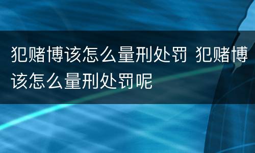 犯赌博该怎么量刑处罚 犯赌博该怎么量刑处罚呢