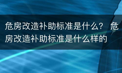危房改造补助标准是什么？ 危房改造补助标准是什么样的