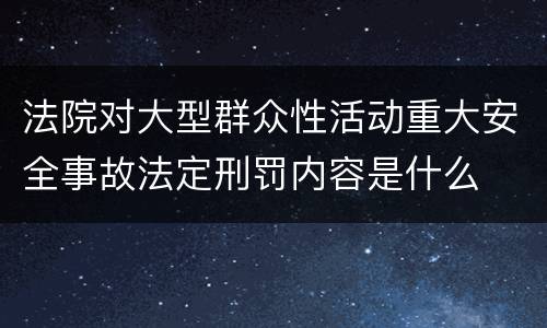 法院对大型群众性活动重大安全事故法定刑罚内容是什么
