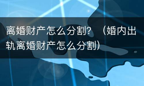 离婚财产怎么分割？（婚内出轨离婚财产怎么分割）