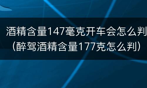酒精含量147毫克开车会怎么判（醉驾酒精含量177克怎么判）