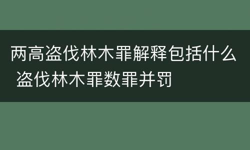 两高盗伐林木罪解释包括什么 盗伐林木罪数罪并罚