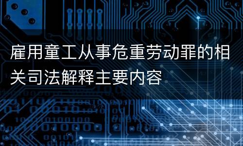 雇用童工从事危重劳动罪的相关司法解释主要内容