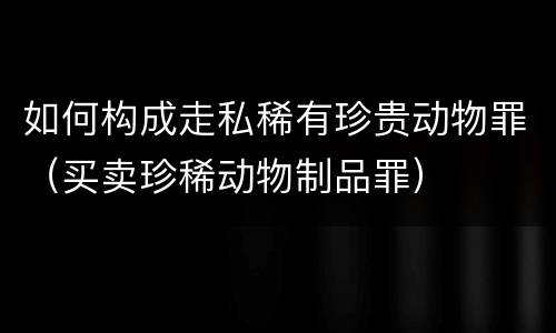 如何构成走私稀有珍贵动物罪（买卖珍稀动物制品罪）