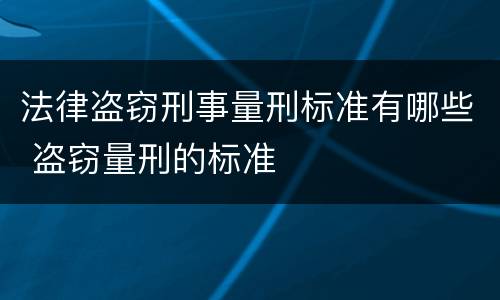 法律盗窃刑事量刑标准有哪些 盗窃量刑的标准