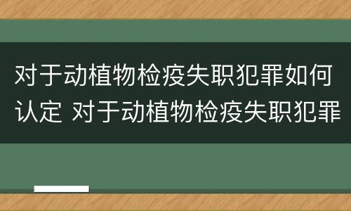 对于动植物检疫失职犯罪如何认定 对于动植物检疫失职犯罪如何认定的
