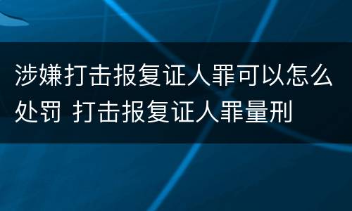 涉嫌打击报复证人罪可以怎么处罚 打击报复证人罪量刑