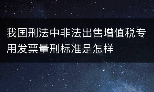 我国刑法中非法出售增值税专用发票量刑标准是怎样