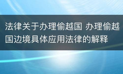 法律关于办理偷越国 办理偷越国边境具体应用法律的解释