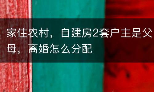 家住农村，自建房2套户主是父母，离婚怎么分配
