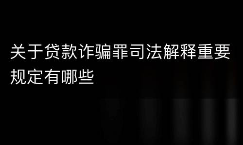 关于贷款诈骗罪司法解释重要规定有哪些