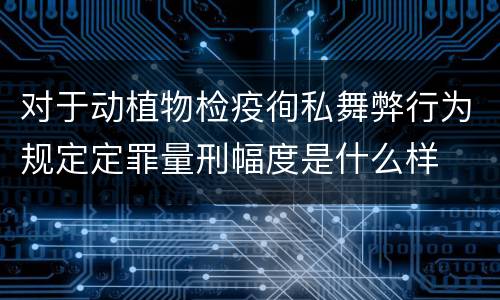 对于动植物检疫徇私舞弊行为规定定罪量刑幅度是什么样