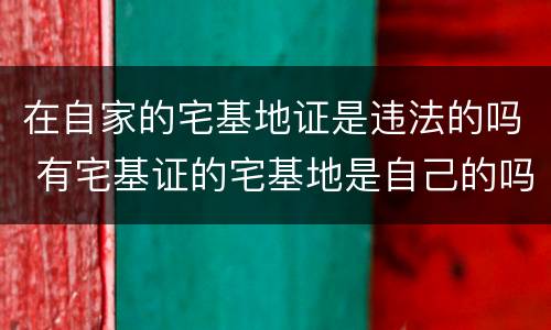 在自家的宅基地证是违法的吗 有宅基证的宅基地是自己的吗?