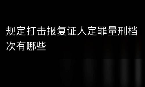 规定打击报复证人定罪量刑档次有哪些