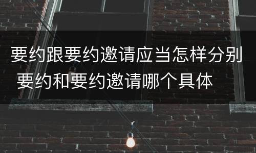 要约跟要约邀请应当怎样分别 要约和要约邀请哪个具体