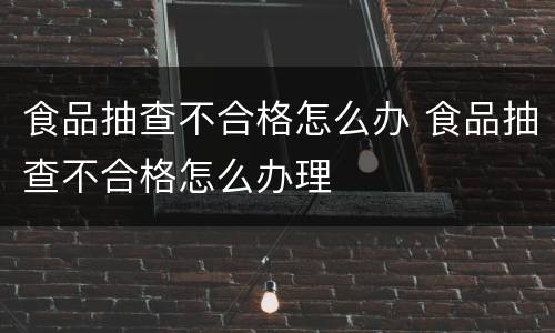 食品抽查不合格怎么办 食品抽查不合格怎么办理