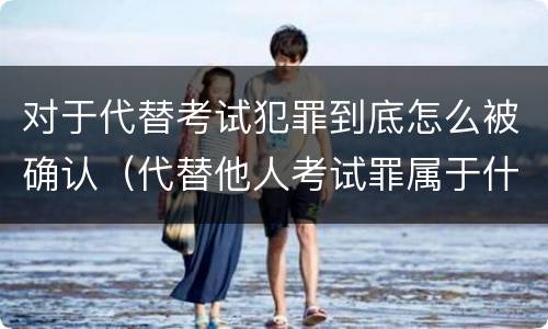 对于代替考试犯罪到底怎么被确认（代替他人考试罪属于什么类犯罪）