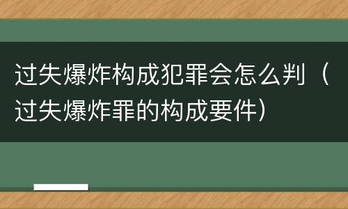 过失爆炸构成犯罪会怎么判（过失爆炸罪的构成要件）
