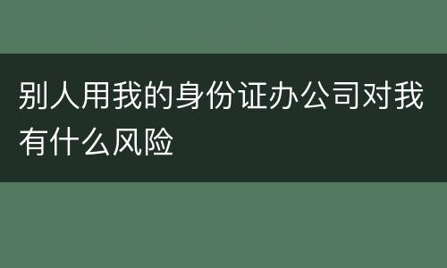 别人用我的身份证办公司对我有什么风险