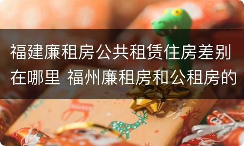 福建廉租房公共租赁住房差别在哪里 福州廉租房和公租房的区别