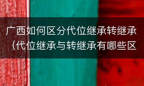 广西如何区分代位继承转继承（代位继承与转继承有哪些区别民法学）